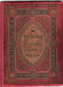Przewodnik chrześcijanina rzymsko-katolickiego. Książka pouczająca, przeznaczona dla wszystkich warstw społeczeństwa polskiego. Z licznymi obrazkami kolorowymi i czarnymi. Wydanie pierwsze. Opracował Teofil Gapczyński.