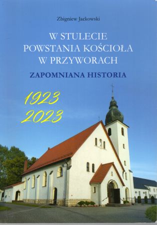 Jackowski Zbigniew - W stulecie powstania kościołam w Przyworach. Zapomniana historia.jpg