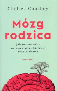 Conaboy Chelsea - Mózg rodzica. Jak neuronauka na nowo pisze historię rodzicielstwa.