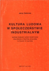 Damrosz Jerzy - Kultura ludowa w społeczeństwie industrialnym. Główne problemy i spory teoretyczne oraz związki z praktyką społeczną w Polsce po 1945 roku.