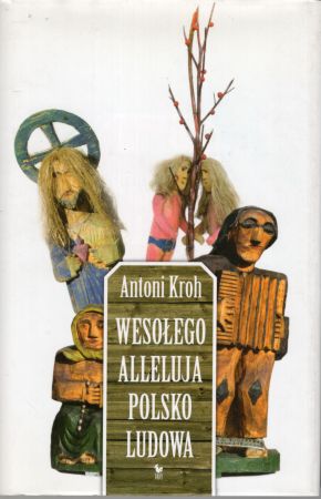 Kroh Antoni - Wesołego Alleluja Polsko ludowa, czyli o pogmatwanych dziejach chłopskiej kultury plastycznej na ziemiach polskich.jpg