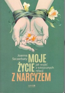 Szczderbaty Joanna - Moje życie z narcyzem. Jak wyjść z toksycznych relacji.