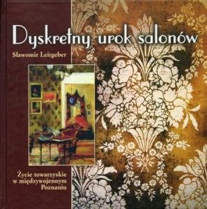 Leitgeber Sławomir - Dyskretny urok salonów. Życie towarzyskie w międzywojennym Poznaniu. 