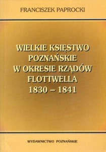 Paprocki Franciszek - Wielkie Księstwo Poznańskie w okresie rządów Flottwella (1830 - 1841). /Wielkopolska. Historia. Społeczeństwo. Kultura/.