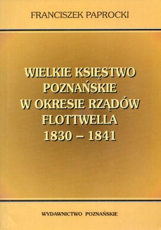 Paprocki Franciszek - Wielkie Księstwo Poznańskie w okresie rządów Flottwella (1830 - 1841).jpg