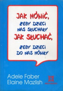 Faber Adele, Mazlish Elaine - Jak mówić, żeby dzieci nas słuchały. Jak słuchać, żeby dzieci do nas mówiły. Przełożyła Mariola Więznowska.