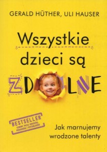 Huther Gerald, Hauser Uli - Wszystkie dzieci są zdolne. Jak marnujemy wrodzone talenty.