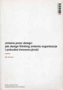 Brown Tim - Zmiana przez design: jak design thinking zmienia organizacje i pobudza innowacyjność.