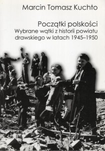 Kuchto Marcin Tomasz - Początki polskości. Wybrane wątki z historii powiatu drawskiego w latach 1945-1950.