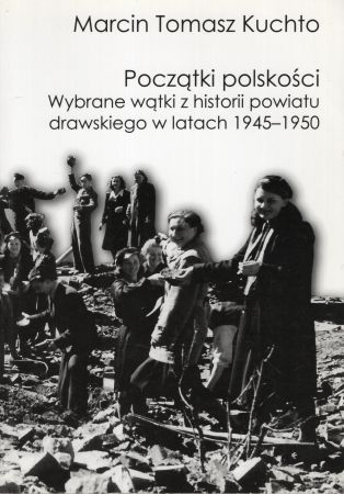 Kuchto Marcin Tomasz - Początki polskości. Wybrane wątki z historii powiatu drawskiego w latach 1945-1950.jpg
