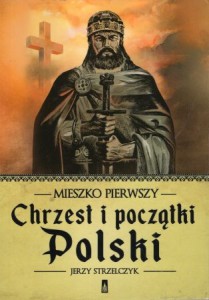 Strzelczyk Jerzy - Mieszko Pierwszy. Chrzest i początki Polski.