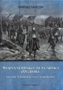 Faszcza Dariusz - Wojna serbsko-bułgarska 1885 roku. Studium polityczno-wojskowe.
