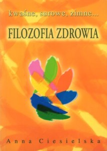 Ciesielska Anna - Filozofia zdrowia. Kwaśne, surowe, zimne...