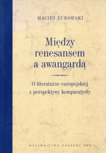 Żurowski Maciej - Między renesansem a awangardą. O literaturze europejskiej z perspektywy komparatysty.