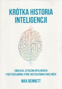 Bennett Max - Krótka historia inteligencji. Ewolucja, sztuczna inteligencja i pięć przełomów, które ukształtowały nasz mózg.