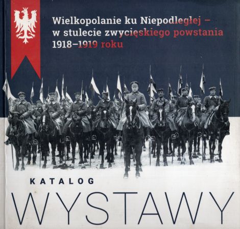 Wielkopolanie ku Niepodległej - w stulecie zwycięskiego powstania 1918-1918 roku. Katalog wystawy.jpg