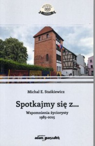 Staśkiewicz Michał E. - Spotkajmy się z ... Wspomnienia życiorysty 1985-2015. /Biblioteka 800-lecia Torunia/.