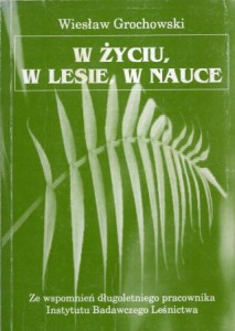 Grochowski Wiesław - W życiu, w lesie, w nauce Ze wspomnień długoletniego pracownika Instytutu Badawczego Leśnictwa.