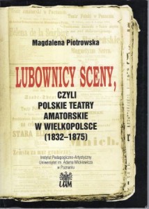 Piotrowska Magdalena - Lubownicy sceny, czyli polskie teatry amatorskie w Wielkopolsce (1832-1875).