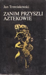 Trzeciakowski Jan - Zanim przyszli Aztekowie.