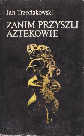 Trzeciakowski Jan - Zanim przyszli Aztekowie