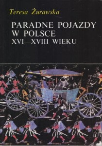 Żurawska Teresa - Paradne pojazdy w Polsce XVI-XVIII wieku.