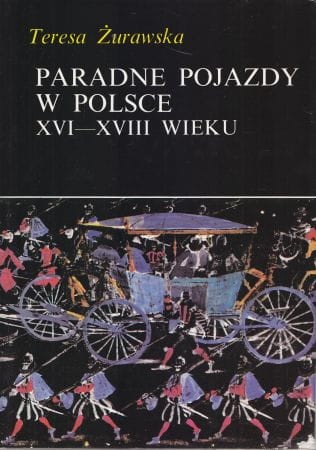 Żurawska Teresa - Paradne pojazdy w Polsce XVI-XVIII wieku.