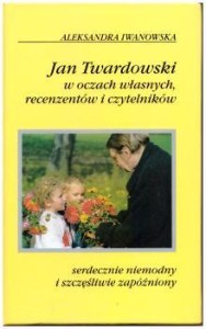 Iwanowska Aleksandra - Serdecznie niemodny i szczęśliwie zapóźniony. Jan Twardowski w oczach własnych recenzentów i czytelników.