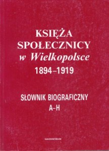 Księża społecznicy w Wielkopolsce 1894-1919. Słownik biograficzny. Tom I (A - H)