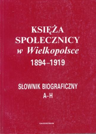 Księża społecznicy w Wielkopolsce 1894-1919. Słownik biograficzny. Tom I (A - H)