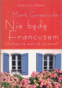 Greenside Mark - Nie będę Francuzem (choćbym nie wiem jak się starał). Uroki życia w Bretanii. Przełożyła Teresa Tomczyńska.