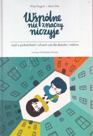 Szyguła Alicja, Głaz Jakub - Wspólne nie znaczy niczyje, czyli o podwórkach i ulicach coś dla dziecka i rodzica. Ilustracje Ola Woldańska-Płocińska.