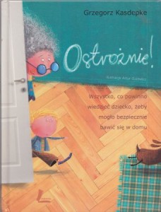 Kasdepke Grzegorz - Ostrożnie! Wszystko, co powinno wiedzieć dziecko, żeby mogło bezpiecznie bawić się w domu. Ilustracje Artur Gulewicz, z pomocą Marysi.