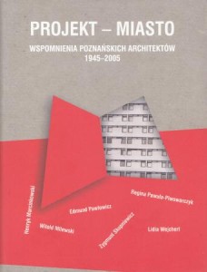 Projekt - miasto. Wspomnienia poznańskich architektów 1945-2005. Henryk Marcinkowski, Witold Milewski, Edmund Pawłowicz, Regina Pawuła-Piwowarczyk, Zygmunt Skupniewicz, Lidia Wejchert. 