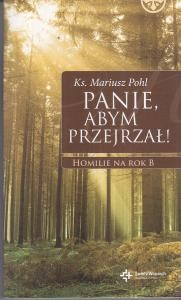 Pohl Mariusz - Panie, abym przejrzał!  Homilie na rok B.