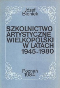 Bieniek Józef - Szkolnictwo artystyczne Wielkopolski w latach 1945-1980.