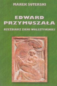 Suterski Marek - Edward Przymuszała. Rzeźbiarz ziemi wolsztyńskiej.