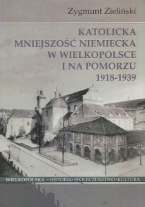 Zieliński Zygmunt - Katolicka mniejszość niemiecka w Wielkopolsce i na Pomorzu 1918-1939. /Wielkopolska. Historia. Społeczeństwo. Kultura. 10/.