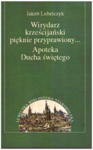 Lubelczyk Jakub - Wirydarz krześcijański pięknie przyprawiony... . Apoteka Ducha świętego.. Wprowadzenie i opracowanie Katarzyna Meller. /Lubelska Biblioteka Staropolska Tom VII/. 