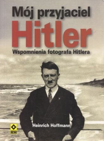 Hoffmann Heinrich - Mój przyjaciel Hitler. Wspomnienia fotografa Hitlera.